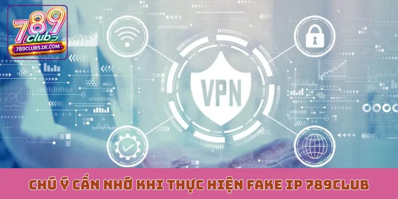 Chú ý cần nhớ khi thực hiện fake IP 789Club