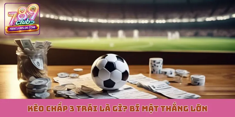Kèo chấp 3 trái là gì? Bí mật thắng lớn