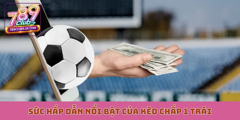 Sức hấp dẫn nổi bật của kèo chấp 1 trái